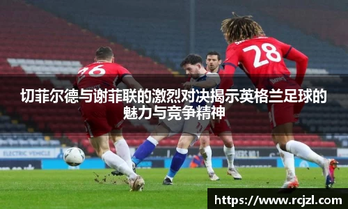 切菲尔德与谢菲联的激烈对决揭示英格兰足球的魅力与竞争精神