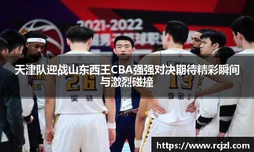 天津队迎战山东西王CBA强强对决期待精彩瞬间与激烈碰撞