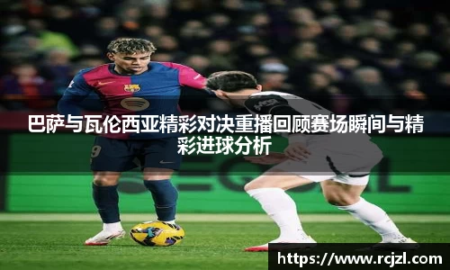 巴萨与瓦伦西亚精彩对决重播回顾赛场瞬间与精彩进球分析