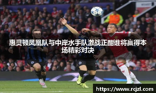 惠灵顿凤凰队与中岸水手队激战正酣谁将赢得本场精彩对决