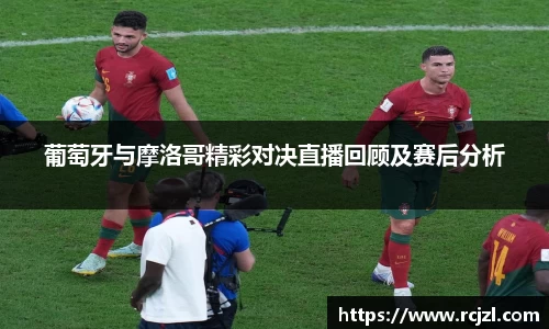 葡萄牙与摩洛哥精彩对决直播回顾及赛后分析