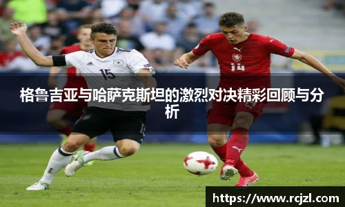 格鲁吉亚与哈萨克斯坦的激烈对决精彩回顾与分析