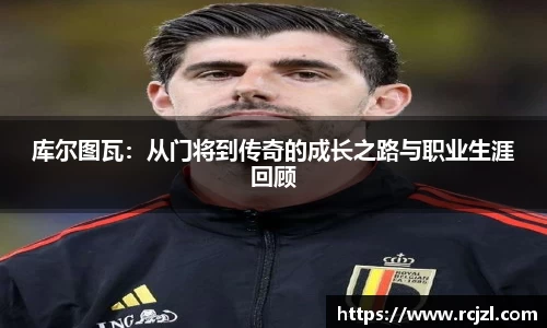 库尔图瓦：从门将到传奇的成长之路与职业生涯回顾