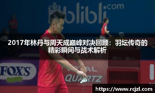 2017年林丹与周天成巅峰对决回顾：羽坛传奇的精彩瞬间与战术解析