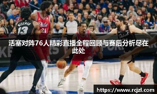 活塞对阵76人精彩直播全程回顾与赛后分析尽在此处