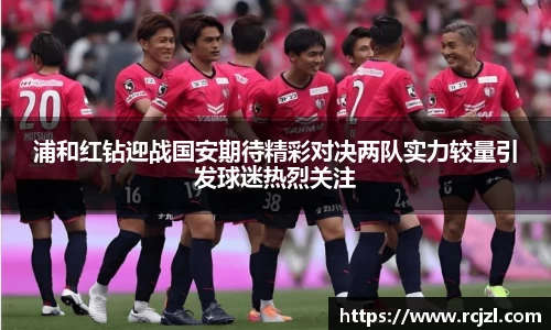 浦和红钻迎战国安期待精彩对决两队实力较量引发球迷热烈关注