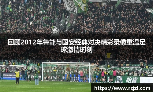 回顾2012年鲁能与国安经典对决精彩录像重温足球激情时刻