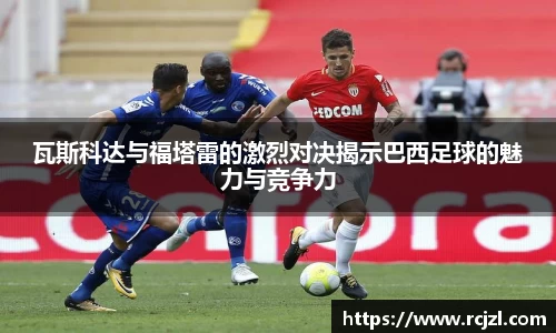 瓦斯科达与福塔雷的激烈对决揭示巴西足球的魅力与竞争力