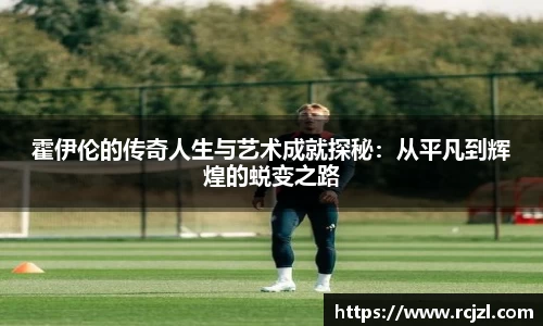 霍伊伦的传奇人生与艺术成就探秘：从平凡到辉煌的蜕变之路