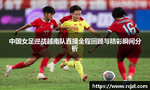 中国女足迎战越南队直播全程回顾与精彩瞬间分析