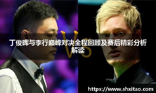 丁俊晖与李行巅峰对决全程回顾及赛后精彩分析解读